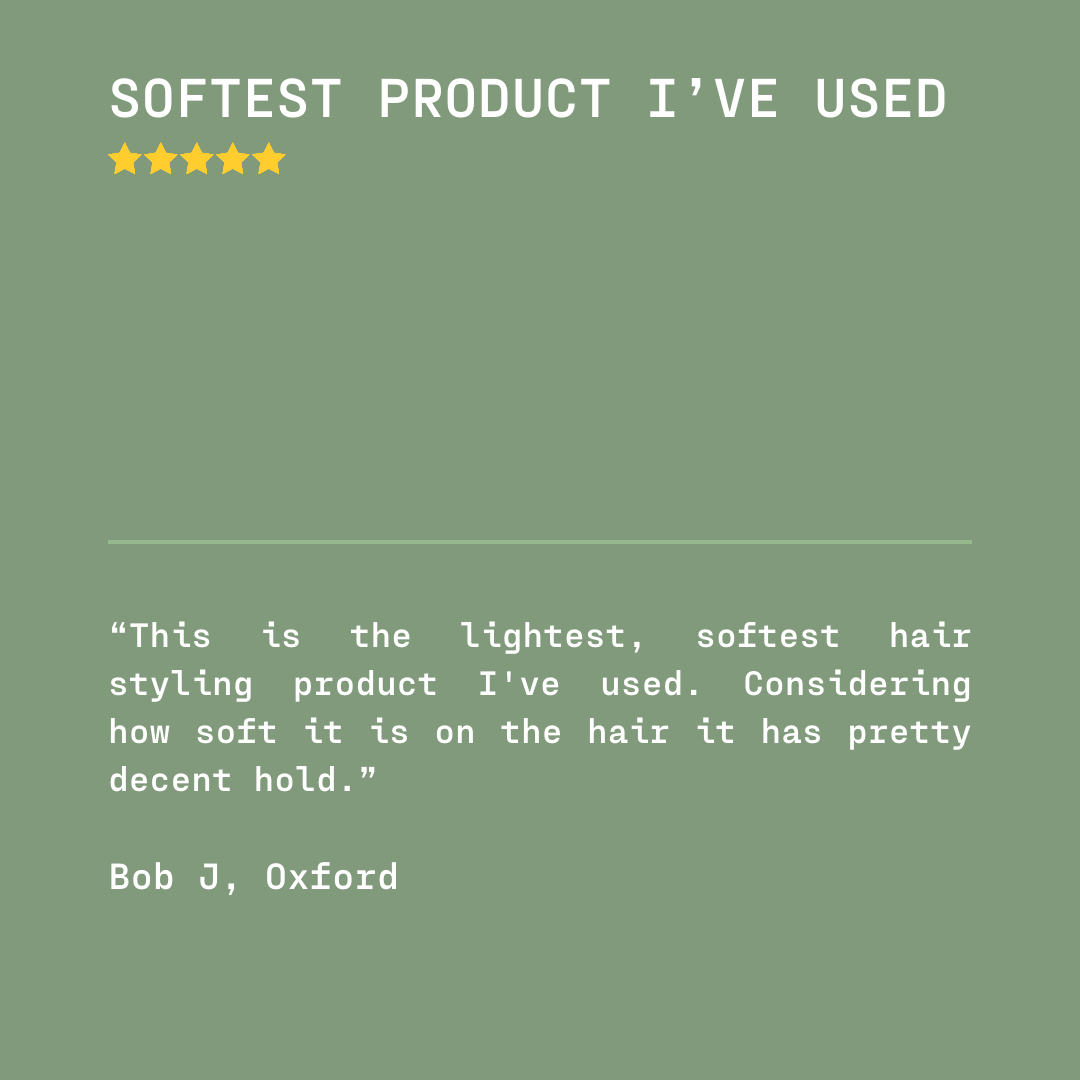 5 star review from Bob J - “This is the lightest, softest hair styling product I've used. Considering how soft it is on the hair it has pretty decent hold.” 